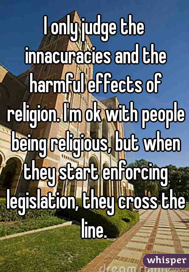 I only judge the innacuracies and the harmful effects of religion. I'm ok with people being religious, but when they start enforcing legislation, they cross the line. 