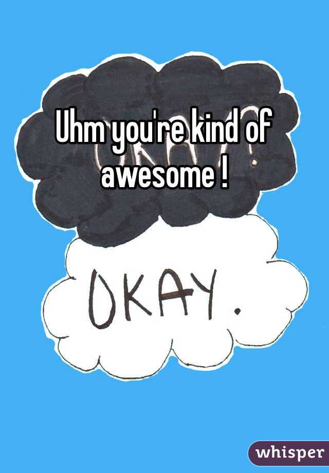 Uhm you're kind of awesome !