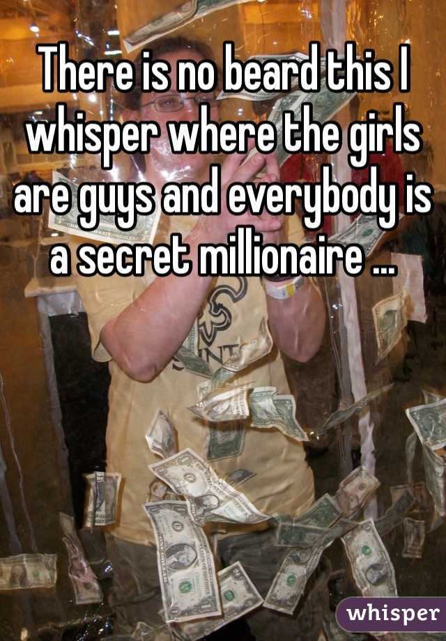 There is no beard this I whisper where the girls are guys and everybody is a secret millionaire ...