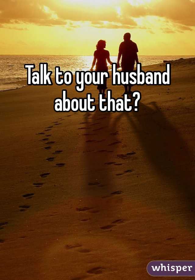 Talk to your husband about that?