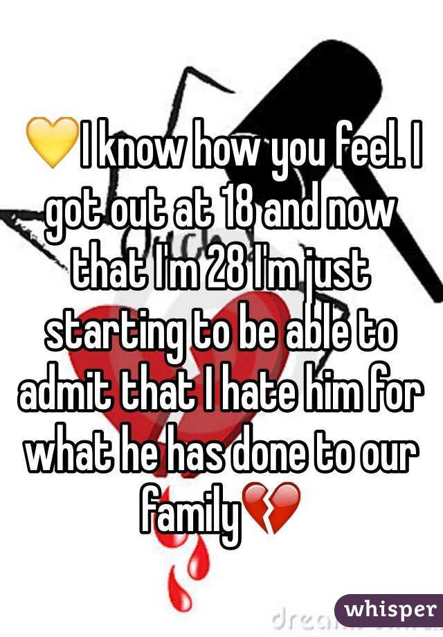 💛I know how you feel. I got out at 18 and now that I'm 28 I'm just starting to be able to admit that I hate him for what he has done to our family💔