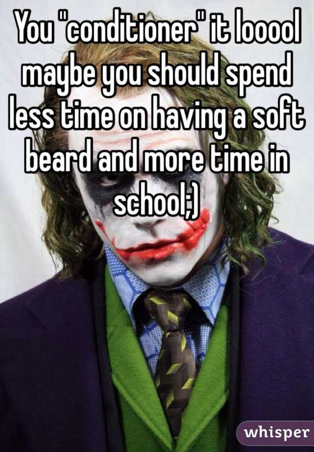 You "conditioner" it looool maybe you should spend less time on having a soft beard and more time in school;)