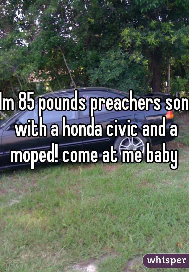 Im 85 pounds preachers son with a honda civic and a moped! come at me baby ♡