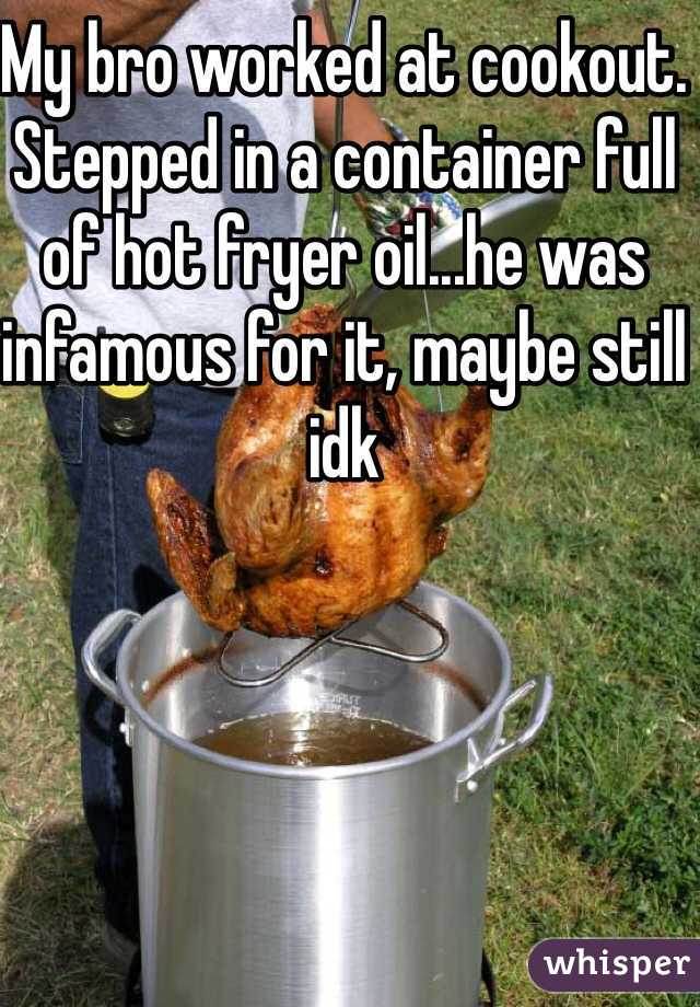 My bro worked at cookout. Stepped in a container full of hot fryer oil...he was infamous for it, maybe still idk