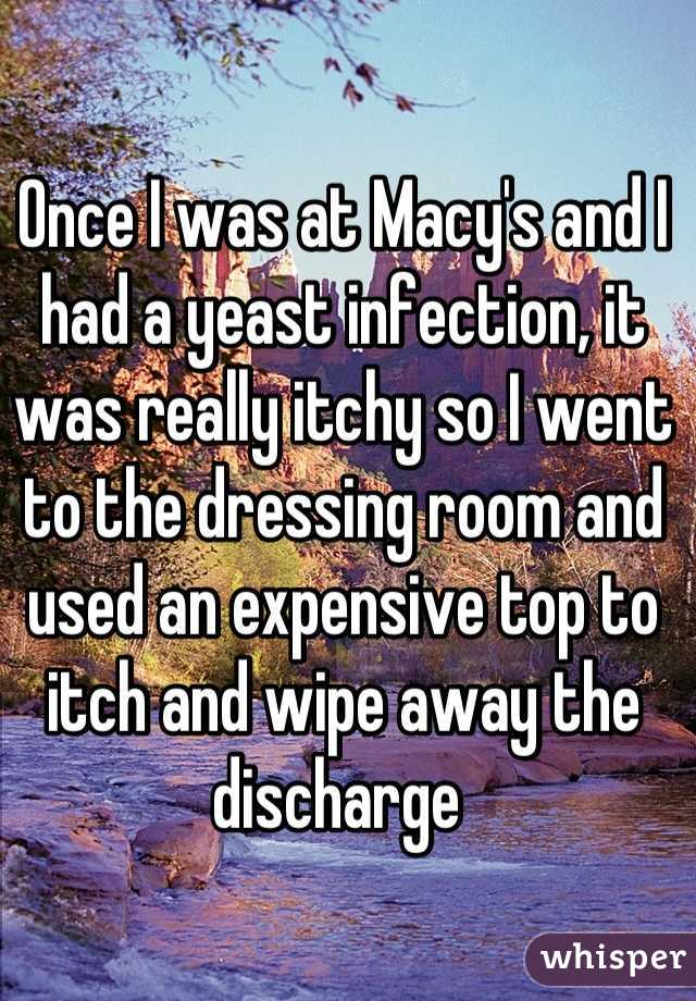 Once I was at Macy's and I had a yeast infection, it was really itchy so I went to the dressing room and used an expensive top to itch and wipe away the discharge 