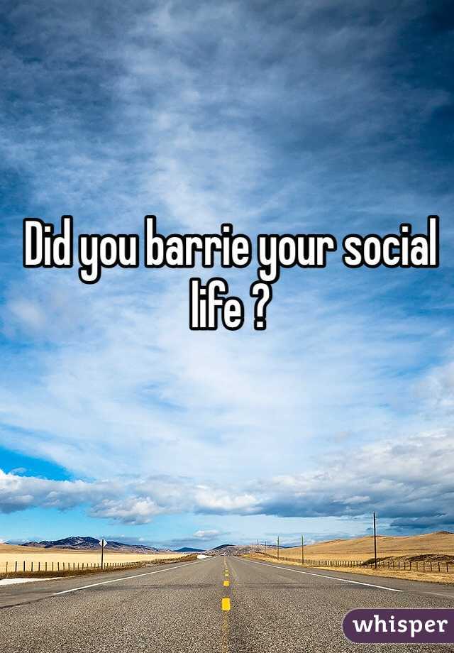 Did you barrie your social life ?  