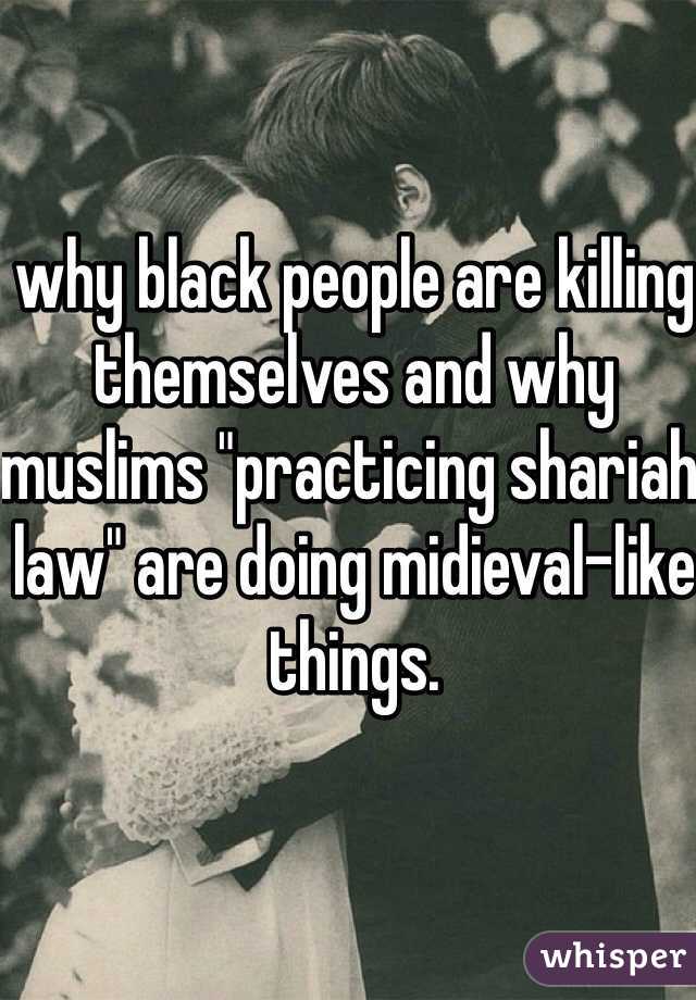 why black people are killing themselves and why muslims "practicing shariah law" are doing midieval-like things.
