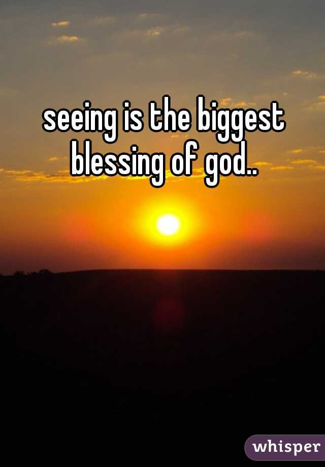 seeing is the biggest blessing of god.. 