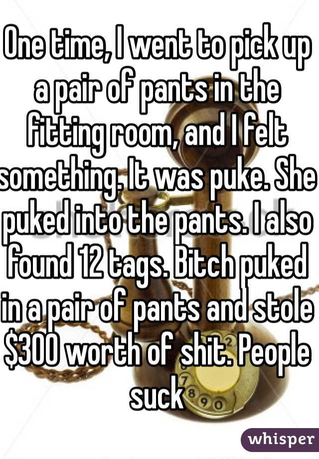 One time, I went to pick up a pair of pants in the fitting room, and I felt something. It was puke. She puked into the pants. I also found 12 tags. Bitch puked in a pair of pants and stole $300 worth of shit. People suck