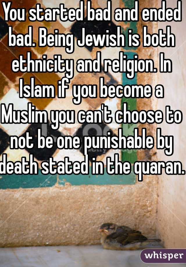 You started bad and ended bad. Being Jewish is both ethnicity and religion. In Islam if you become a Muslim you can't choose to not be one punishable by death stated in the quaran.