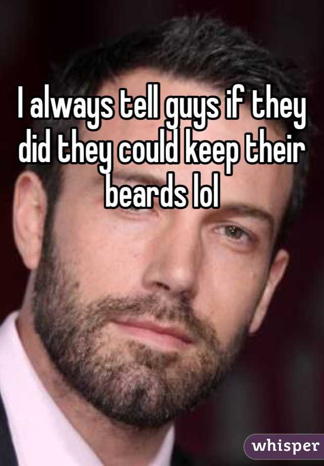 I always tell guys if they did they could keep their beards lol