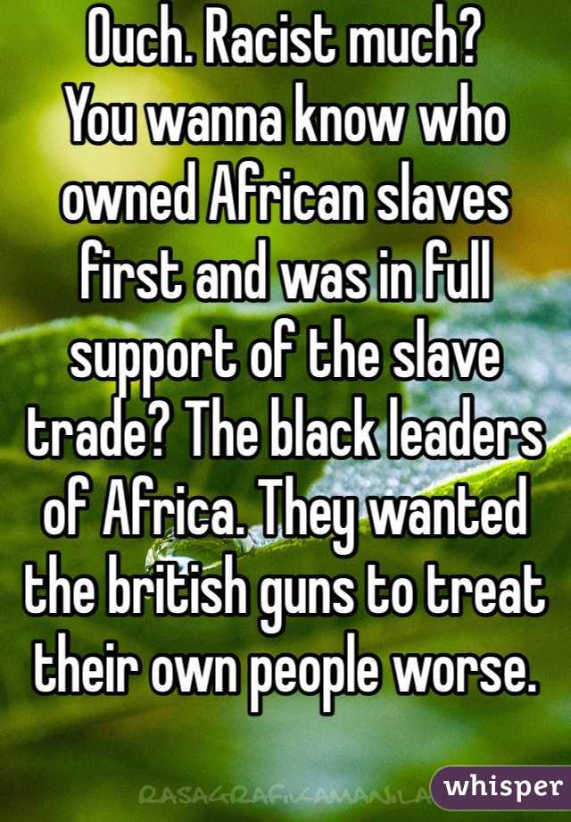 Ouch. Racist much?
You wanna know who owned African slaves first and was in full support of the slave trade? The black leaders of Africa. They wanted the british guns to treat their own people worse. 
