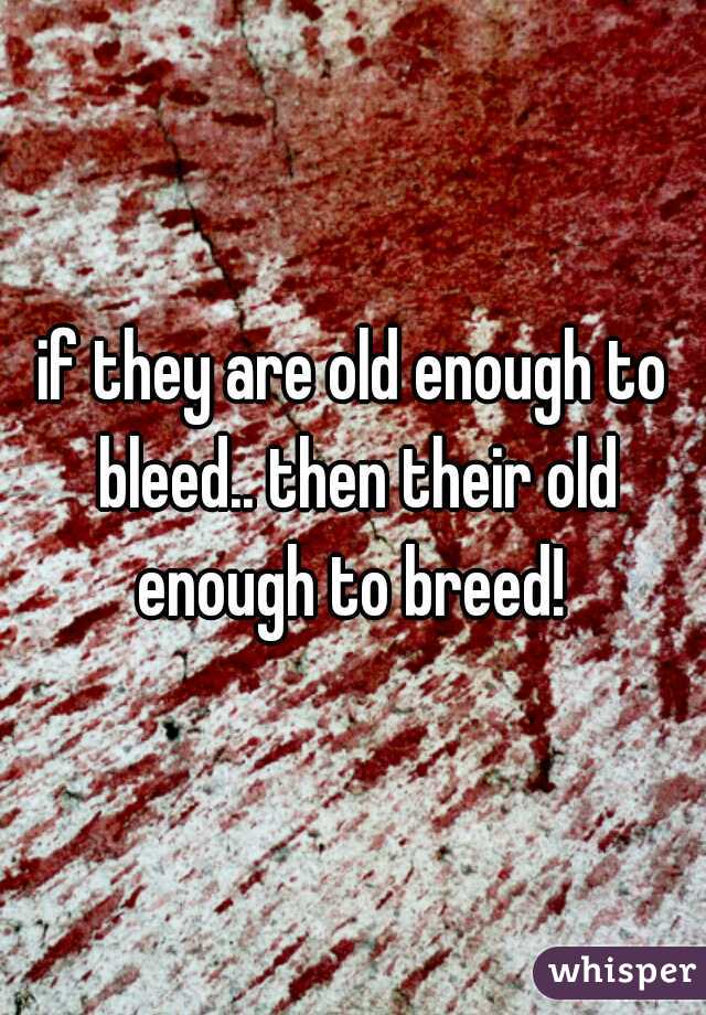 if they are old enough to bleed.. then their old enough to breed! 