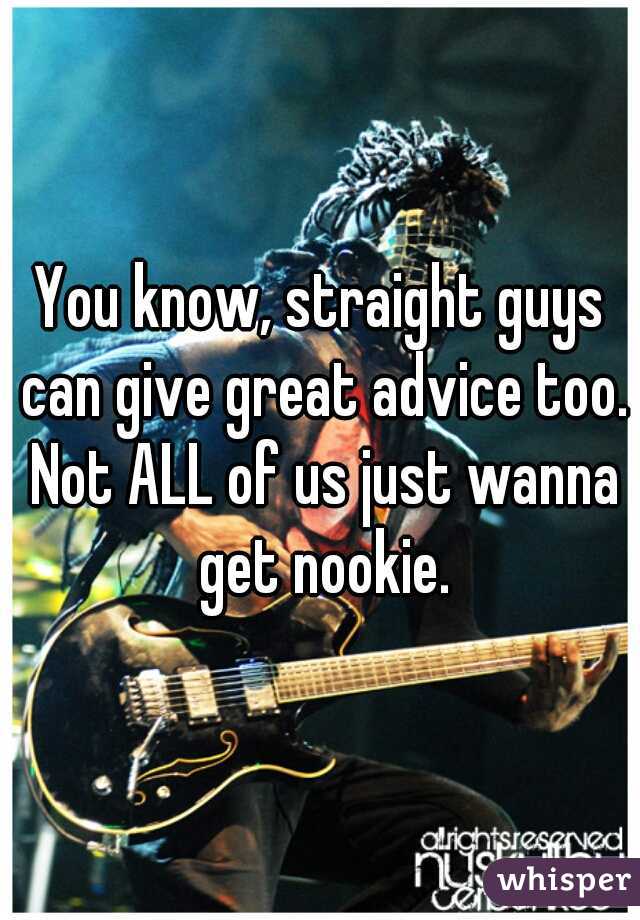 You know, straight guys can give great advice too. Not ALL of us just wanna get nookie.
