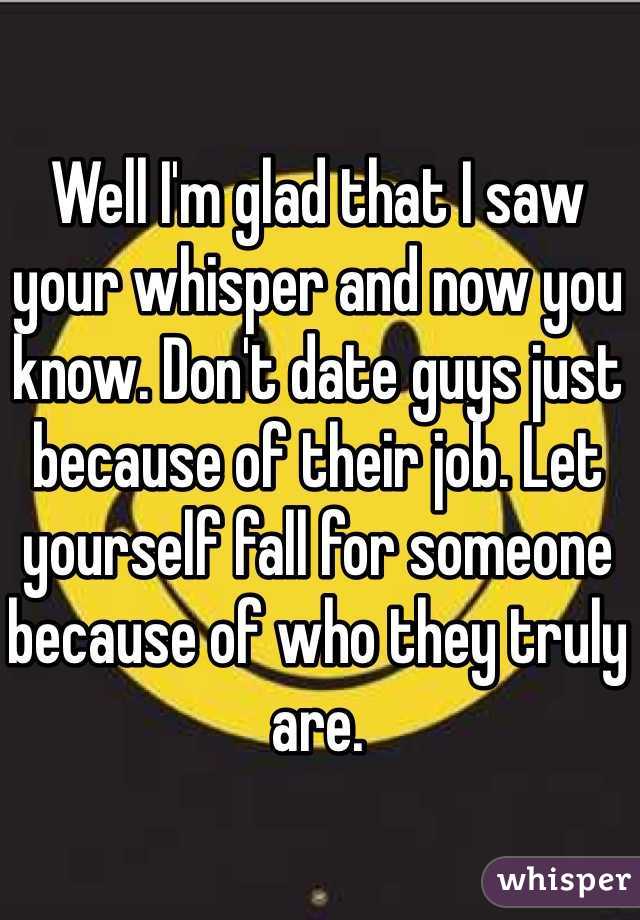 Well I'm glad that I saw your whisper and now you know. Don't date guys just because of their job. Let yourself fall for someone because of who they truly are. 