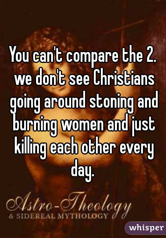 You can't compare the 2. we don't see Christians going around stoning and burning women and just killing each other every day. 