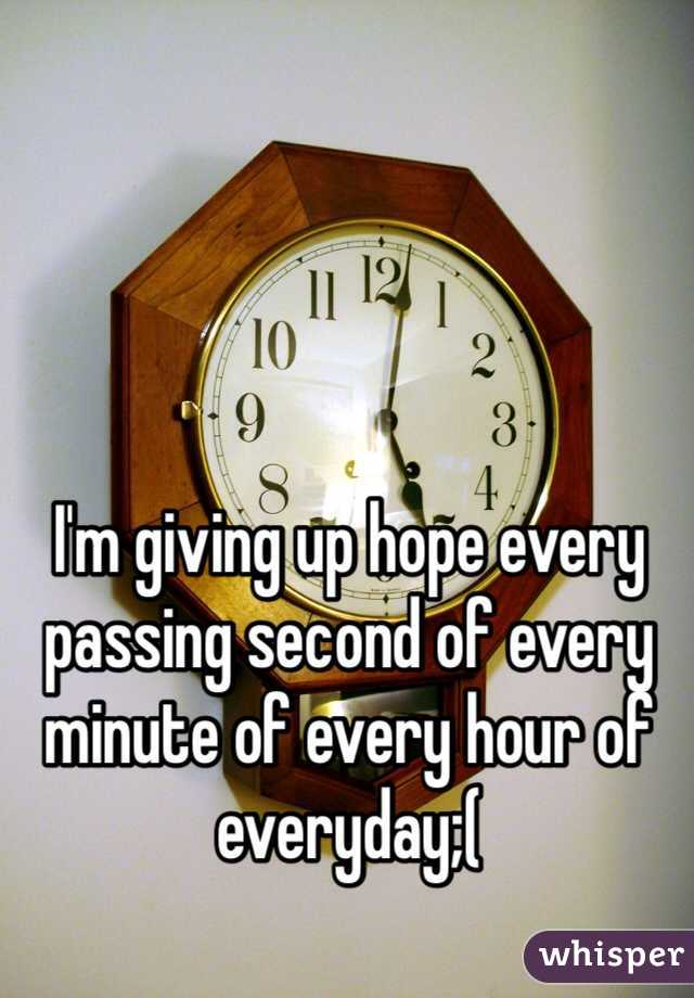 I'm giving up hope every passing second of every minute of every hour of everyday;(