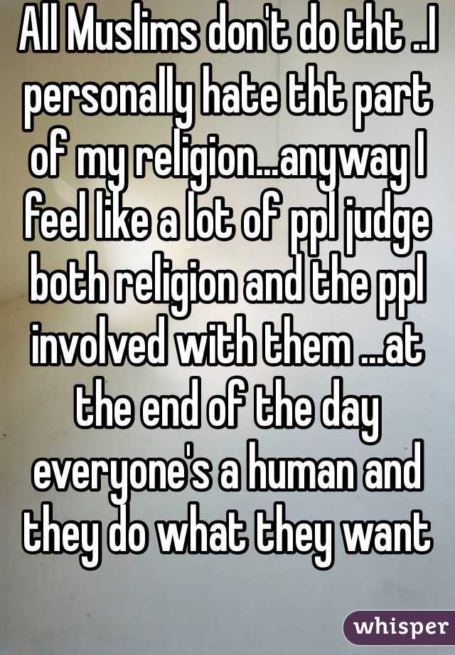 All Muslims don't do tht ..I personally hate tht part of my religion...anyway I feel like a lot of ppl judge both religion and the ppl involved with them ...at the end of the day everyone's a human and they do what they want 