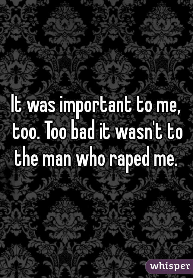 It was important to me, too. Too bad it wasn't to the man who raped me. 