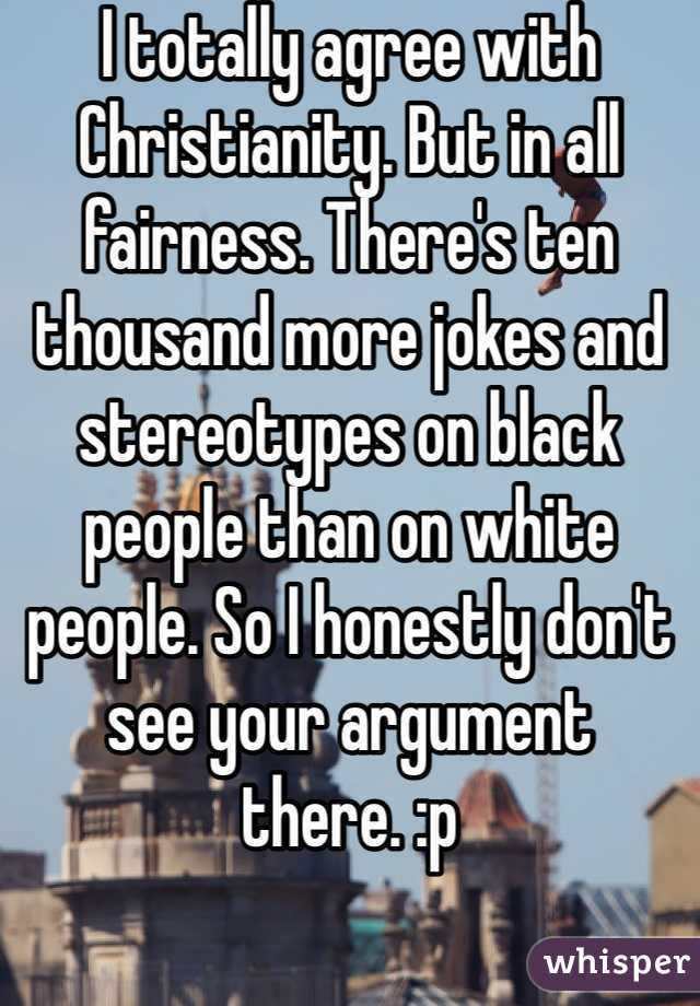 I totally agree with Christianity. But in all fairness. There's ten thousand more jokes and stereotypes on black people than on white people. So I honestly don't see your argument there. :p