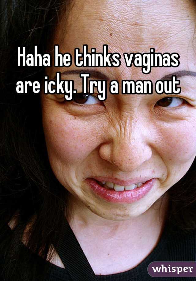 Haha he thinks vaginas are icky. Try a man out
