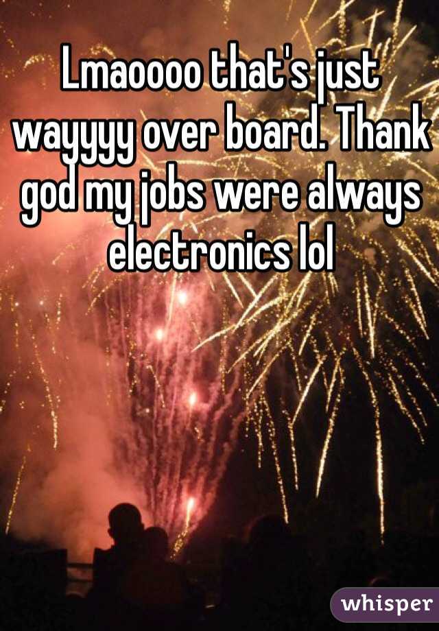 Lmaoooo that's just wayyyy over board. Thank god my jobs were always electronics lol