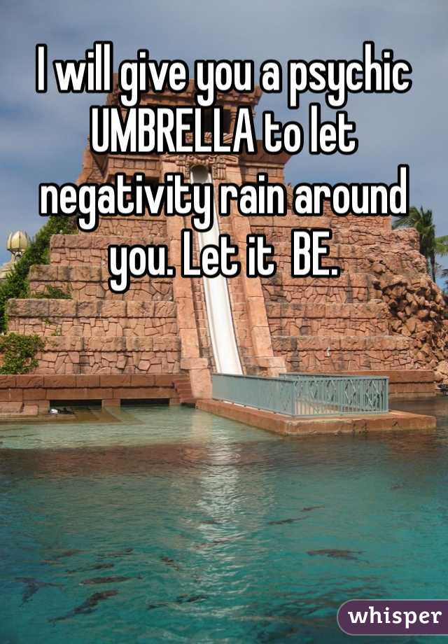 I will give you a psychic UMBRELLA to let negativity rain around you. Let it  BE.