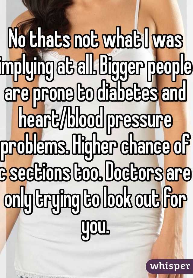 No thats not what I was implying at all. Bigger people are prone to diabetes and heart/blood pressure problems. Higher chance of c sections too. Doctors are only trying to look out for you. 