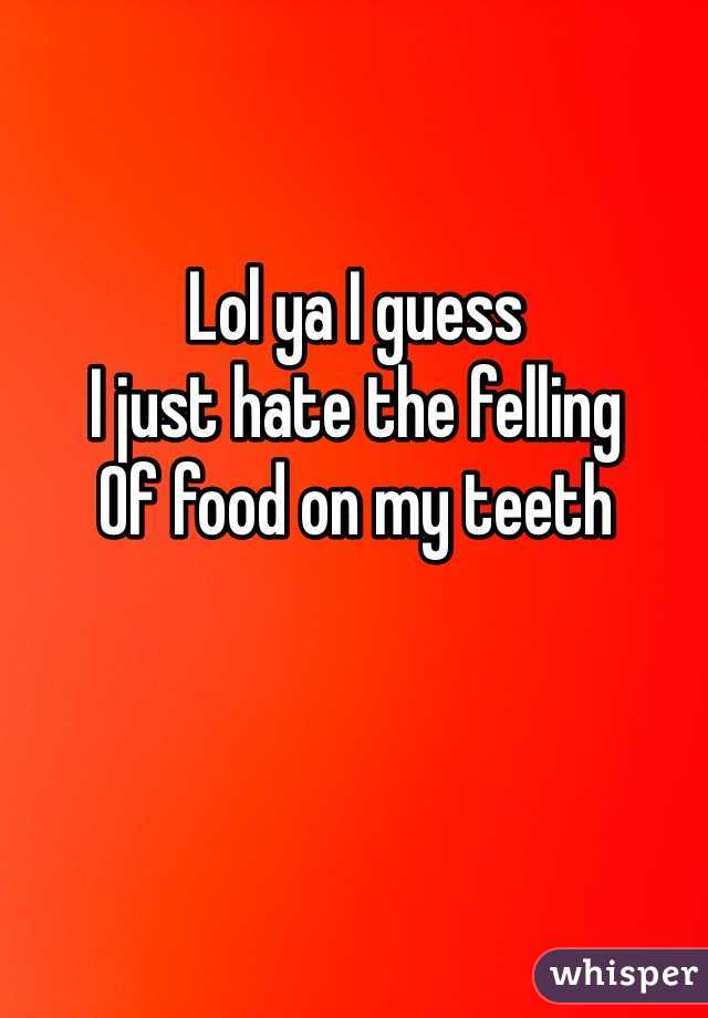 Lol ya I guess
I just hate the felling 
Of food on my teeth