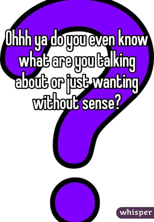 Ohhh ya do you even know what are you talking about or just wanting without sense?
