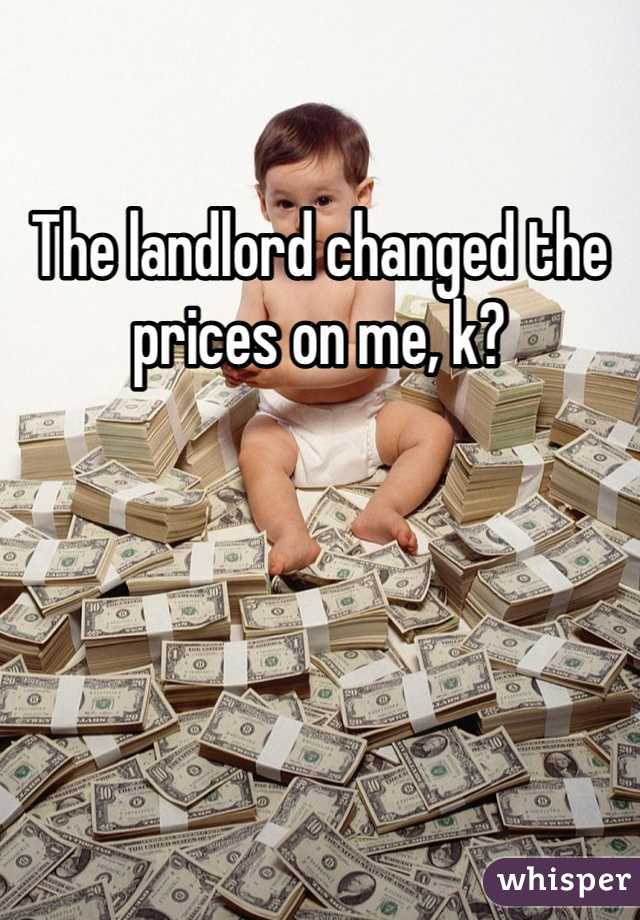 The landlord changed the prices on me, k? 