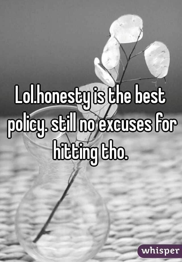 Lol.honesty is the best policy. still no excuses for hitting tho. 