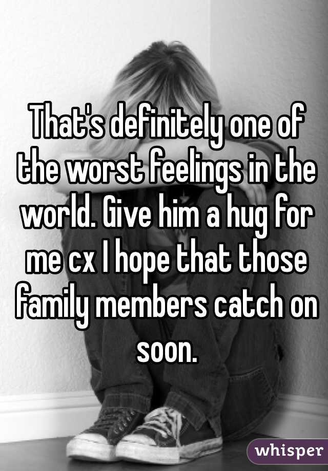 That's definitely one of the worst feelings in the world. Give him a hug for me cx I hope that those family members catch on soon. 