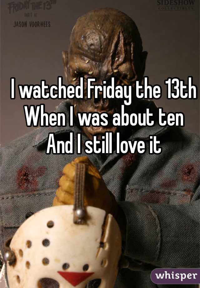 I watched Friday the 13th
When I was about ten
And I still love it 