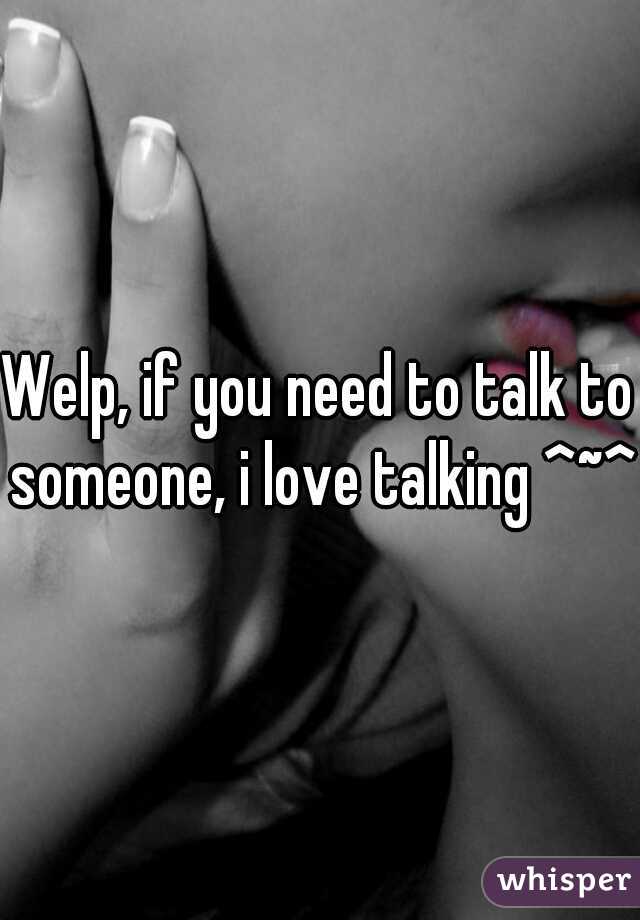 Welp, if you need to talk to someone, i love talking ^~^