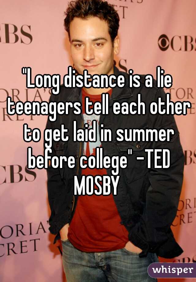 "Long distance is a lie teenagers tell each other to get laid in summer before college" -TED MOSBY 
