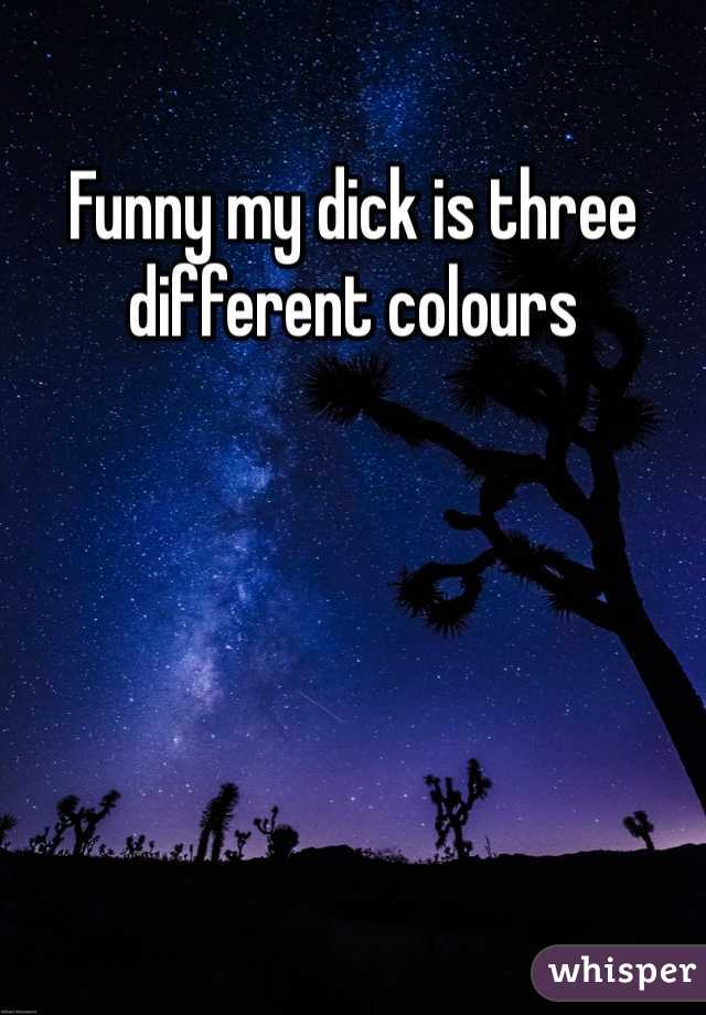 Funny my dick is three different colours 