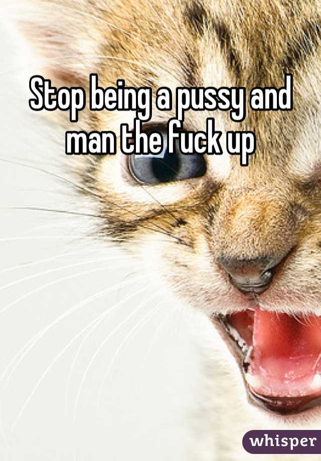 Stop being a pussy and man the fuck up 