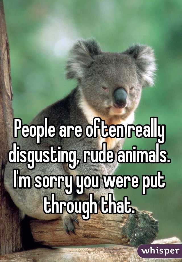 People are often really disgusting, rude animals. I'm sorry you were put through that.
