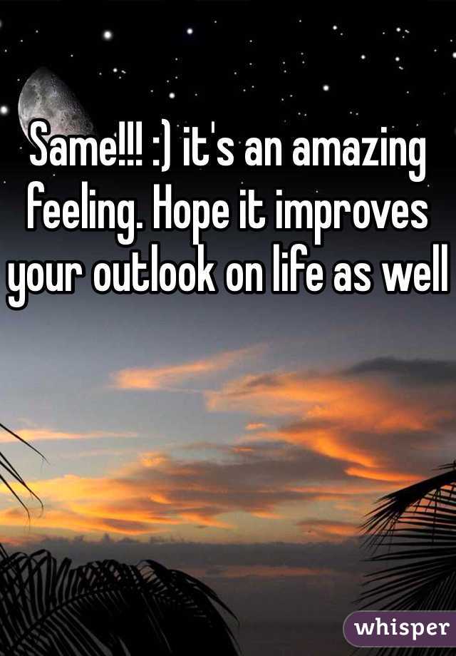 Same!!! :) it's an amazing feeling. Hope it improves your outlook on life as well