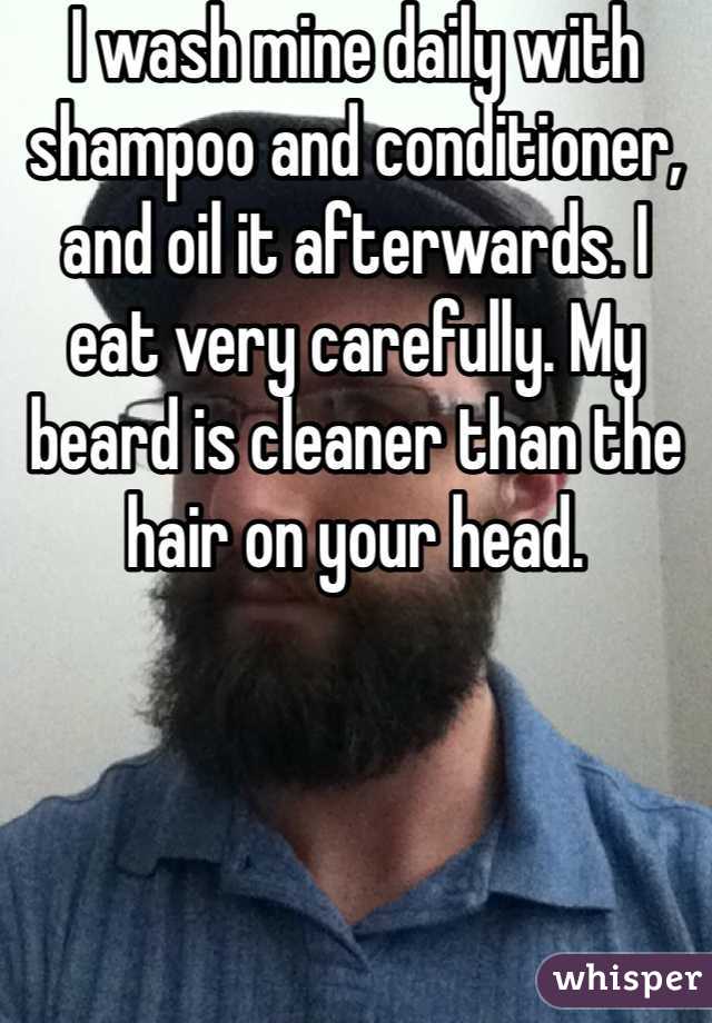 I wash mine daily with shampoo and conditioner, and oil it afterwards. I eat very carefully. My beard is cleaner than the hair on your head.