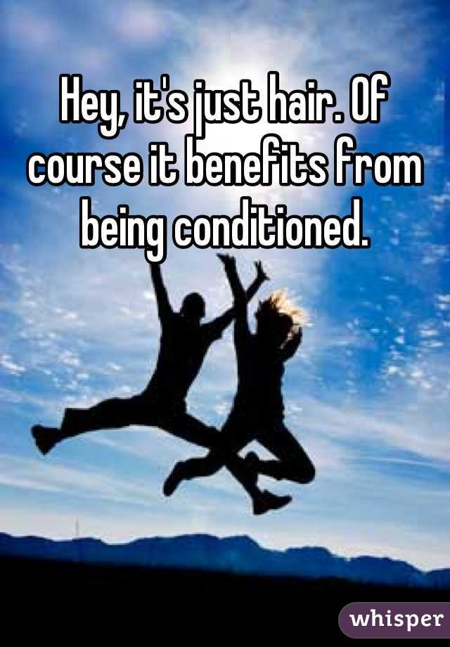 Hey, it's just hair. Of course it benefits from being conditioned.