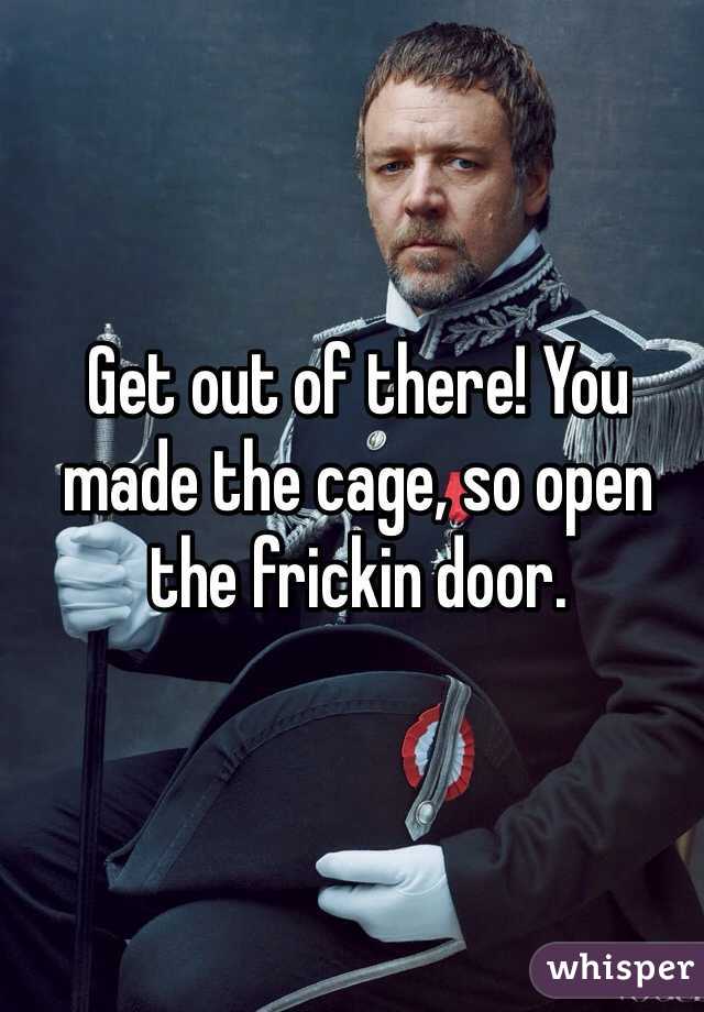 Get out of there! You made the cage, so open the frickin door. 