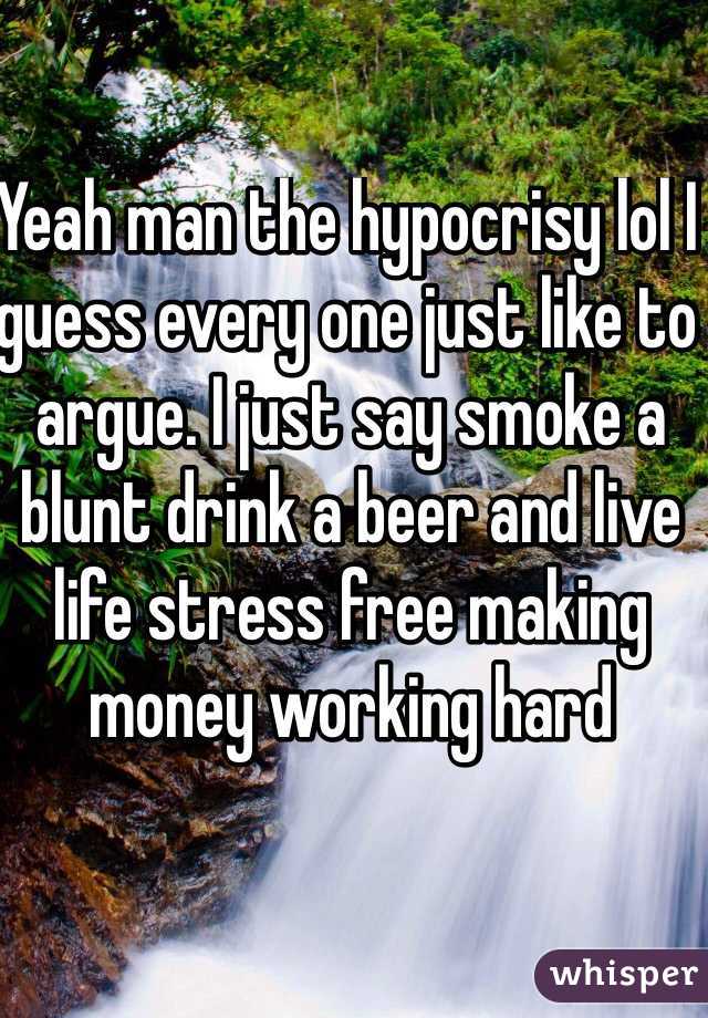 Yeah man the hypocrisy lol I guess every one just like to argue. I just say smoke a blunt drink a beer and live life stress free making money working hard