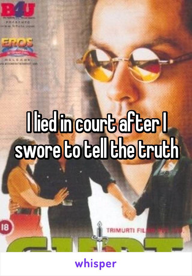 I lied in court after I swore to tell the truth