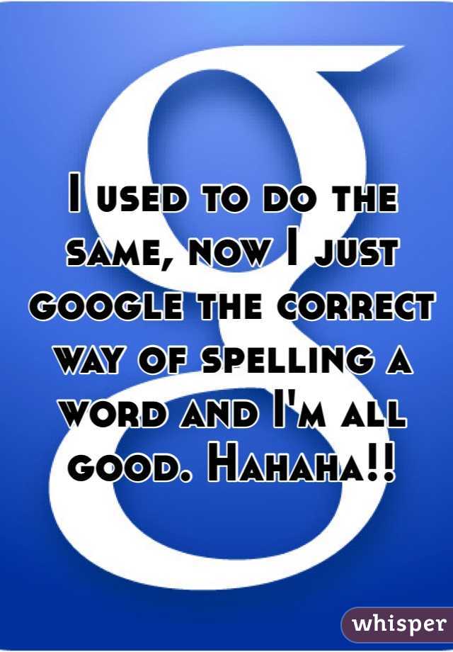 I used to do the same, now I just google the correct way of spelling a word and I'm all good. Hahaha!!