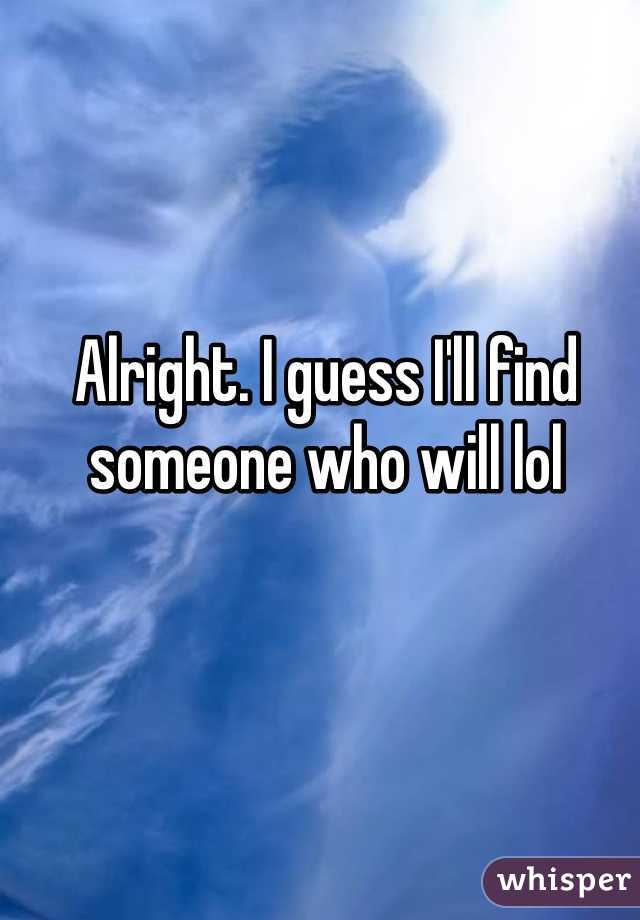 Alright. I guess I'll find someone who will lol