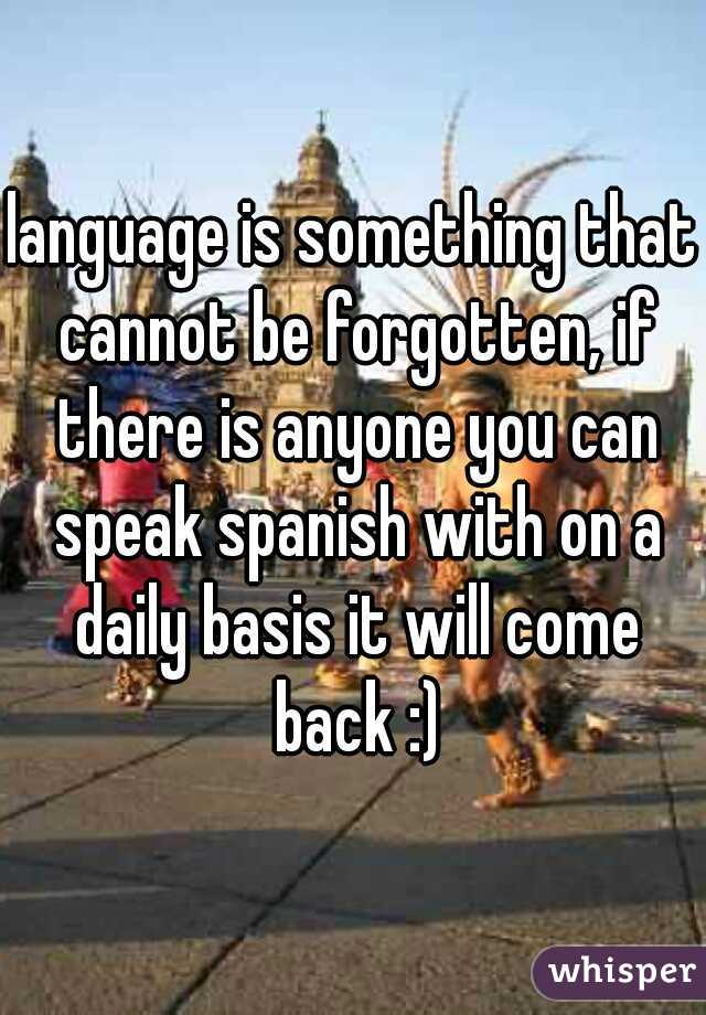 language is something that cannot be forgotten, if there is anyone you can speak spanish with on a daily basis it will come back :)