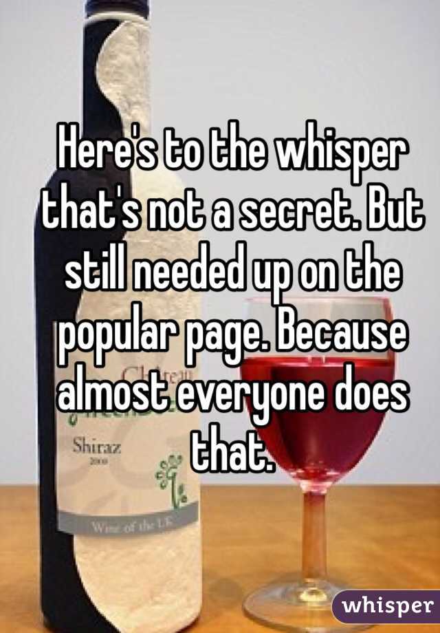 Here's to the whisper that's not a secret. But still needed up on the popular page. Because almost everyone does that. 