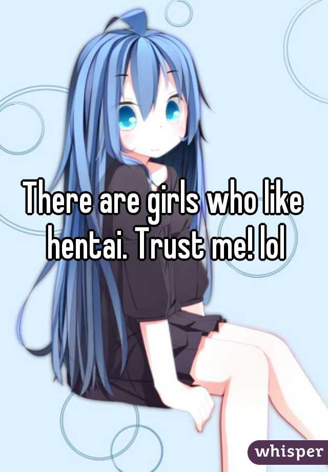 There are girls who like hentai. Trust me! lol